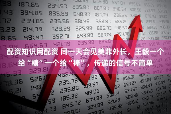 配资知识网配资 同一天会见美菲外长，王毅一个给“糖”一个给“棒”，传递的信号不简单