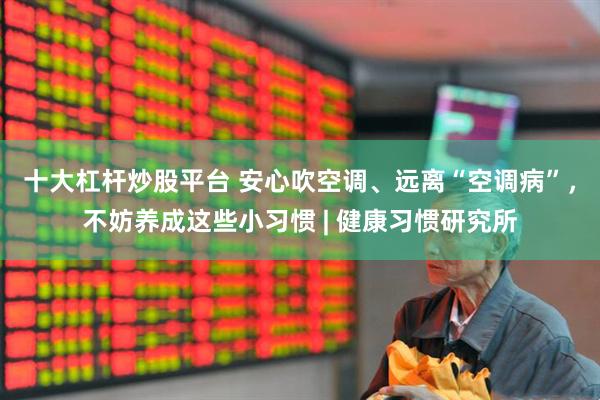 十大杠杆炒股平台 安心吹空调、远离“空调病”，不妨养成这些小习惯 | 健康习惯研究所